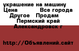 украшение на машину  › Цена ­ 2 000 - Все города Другое » Продам   . Пермский край,Александровск г.